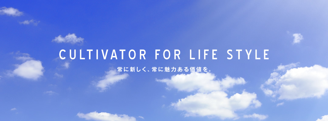 CULTIVATOR FOR LIFE STYLE 常に新しく、常に魅力ある価値を。